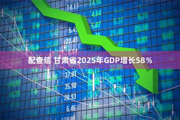 配查信 甘肃省2025年GDP增长58％