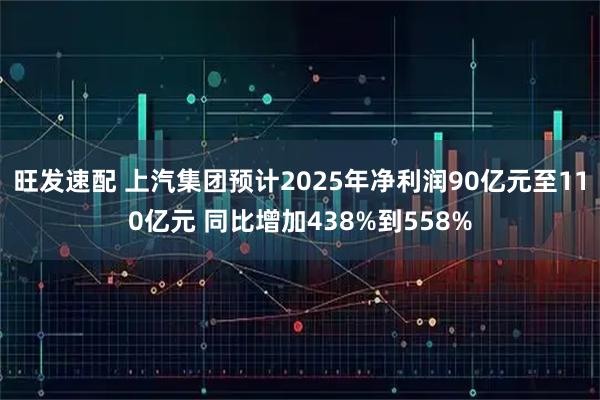 旺发速配 上汽集团预计2025年净利润90亿元至110亿元 同比增加438%到558%