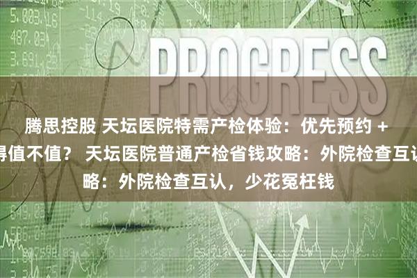 腾思控股 天坛医院特需产检体验:优先预约 + 单独候诊,贵得值不值? 天坛医院普通产检省钱攻略:外院检查互认,少花冤枉钱