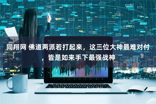 同翔网 佛道两派若打起来，这三位大神最难对付，皆是如来手下最强战神