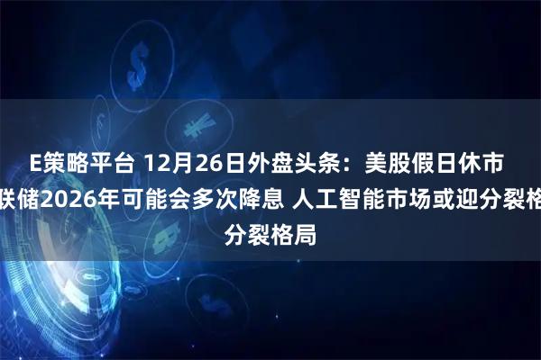 E策略平台 12月26日外盘头条：美股假日休市 美联储2026年可能会多次降息 人工智能市场或迎分裂格局