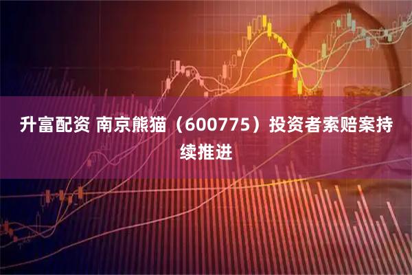 升富配资 南京熊猫（600775）投资者索赔案持续推进