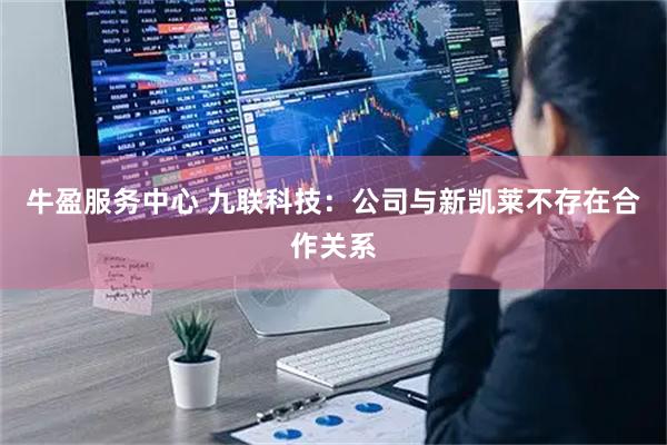 牛盈服务中心 九联科技：公司与新凯莱不存在合作关系