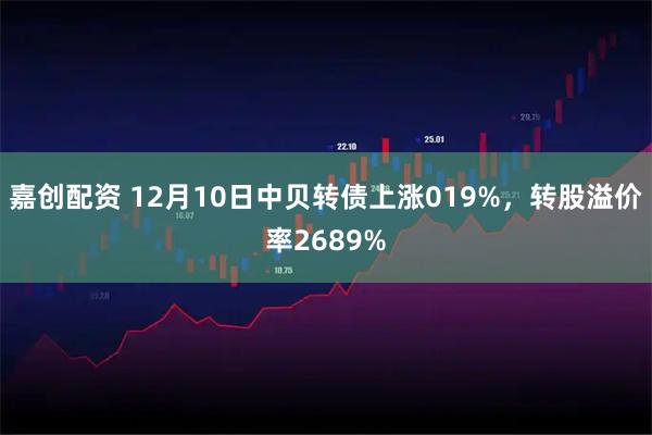 嘉创配资 12月10日中贝转债上涨019%，转股溢价率2689%