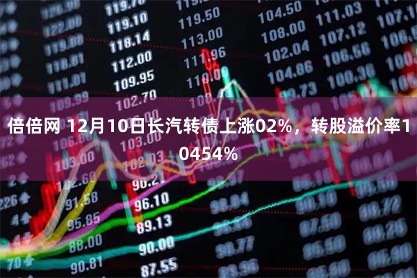 倍倍网 12月10日长汽转债上涨02%，转股溢价率10454%