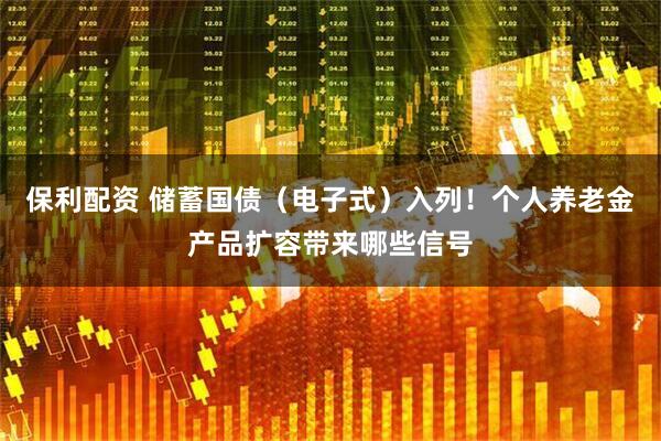 保利配资 储蓄国债（电子式）入列！个人养老金产品扩容带来哪些信号