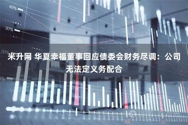 米升网 华夏幸福董事回应债委会财务尽调：公司无法定义务配合
