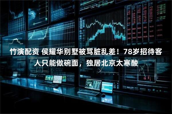 竹演配资 侯耀华别墅被骂脏乱差！78岁招待客人只能做碗面，独居北京太寒酸