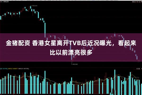 金猪配资 香港女星离开TVB后近况曝光，看起来比以前漂亮很多