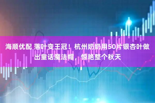 海顺优配 落叶变王冠!杭州奶奶用50片银杏叶做出童话魔法帽,惊艳整个秋天