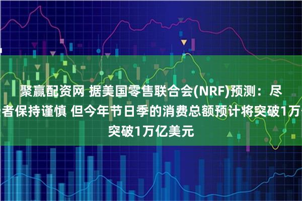 聚赢配资网 据美国零售联合会(NRF)预测：尽管消费者保持谨慎 但今年节日季的消费总额预计将突破1万亿美元