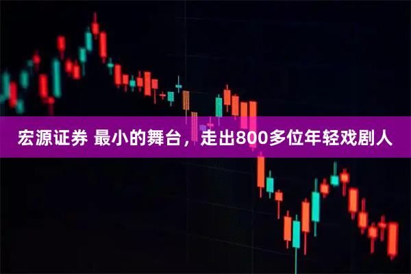 宏源证券 最小的舞台,走出800多位年轻戏剧人