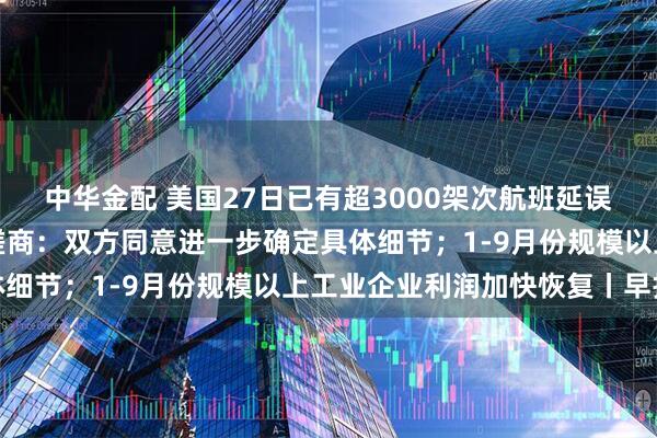 中华金配 美国27日已有超3000架次航班延误；外交部回应中美经贸磋商：双方同意进一步确定具体细节；1-9月份规模以上工业企业利润加快恢复丨早报