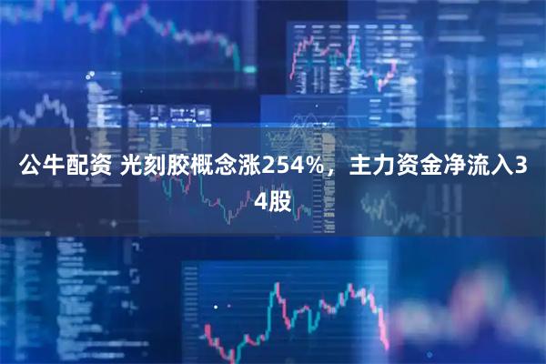 公牛配资 光刻胶概念涨254%,主力资金净流入34股