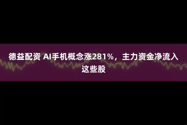 德益配资 AI手机概念涨281%,主力资金净流入这些股