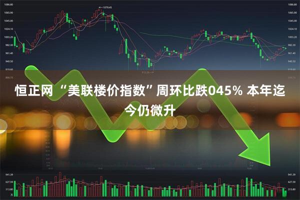 恒正网 “美联楼价指数”周环比跌045% 本年迄今仍微升