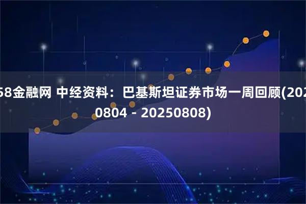 658金融网 中经资料：巴基斯坦证券市场一周回顾(20250804 - 20250808)