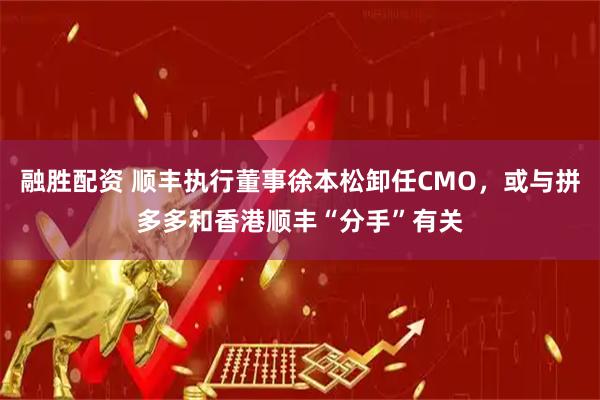 融胜配资 顺丰执行董事徐本松卸任CMO,或与拼多多和香港顺丰“分手”有关