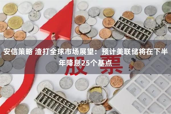 安信策略 渣打全球市场展望：预计美联储将在下半年降息25个基点