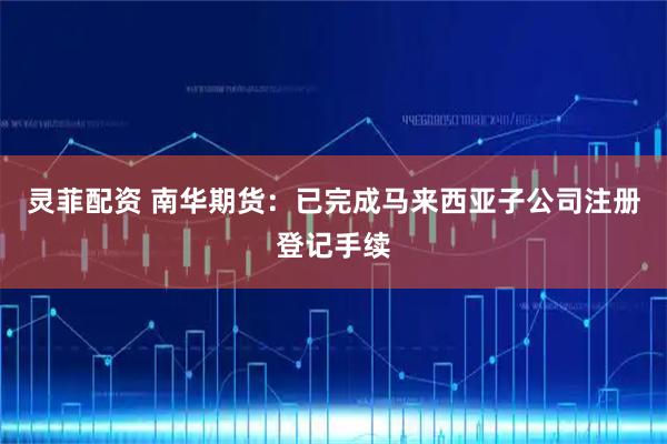 灵菲配资 南华期货：已完成马来西亚子公司注册登记手续