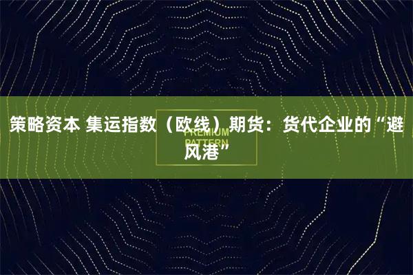 策略资本 集运指数（欧线）期货：货代企业的“避风港”
