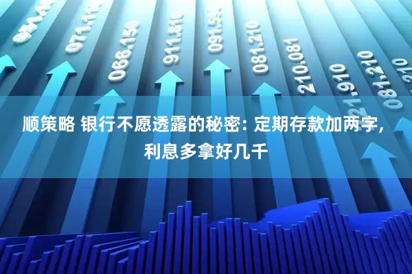 顺策略 银行不愿透露的秘密: 定期存款加两字, 利息多拿好几千