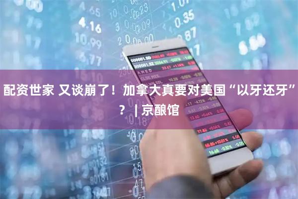 配资世家 又谈崩了！加拿大真要对美国“以牙还牙”？ | 京酿馆