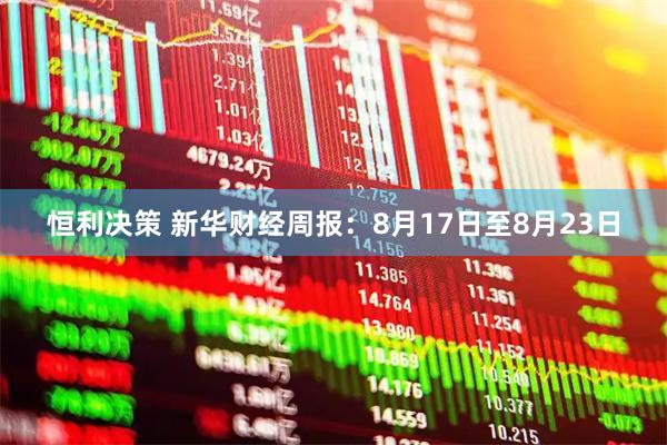 恒利决策 新华财经周报：8月17日至8月23日